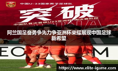 阿兰国足奋勇争先力争亚洲杯荣耀展现中国足球新希望